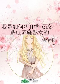 《我是如何将JP剩女改造成闷骚熟女的》